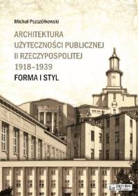 Architektura użyteczności publicznej II Rzeczypospolitej 1918-1939. Forma i styl - Michał Pszczółkowski