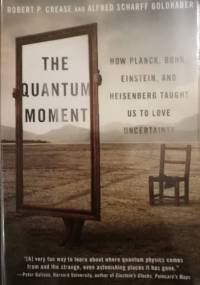 The Quantum Moment: How Planck, Bohr, Einstein, and Heisenberg Taught Us to Love Uncertainty - Robert P. Crease