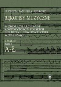 Rękopisy muzyczne w zbiorach Archiwum Kompozytorów Polskich Biblioteki Uniwersyteckiej w Warszawie. Katalog. Tom 1. A-Ł - Elżbieta Jasińska-Jędrosz