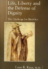 Life, Liberty and the Defense of Dignity. The Challenge for Bioethics. - Leon R. Kass