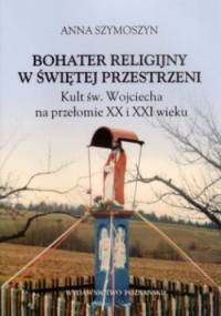 Bohater religijny w świętej przestrzeni. Kult św. Wojciecha na przełomie XX i XXI wieku - Anna Szymoszyn