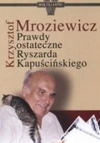 Prawdy ostateczne Ryszarda Kapuścińskiego - Krzysztof Mroziewicz
