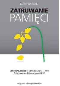 Zatruwanie pamięci. Jedwabne, Naliboki, Koniuchy (1941-1944). Politykierstwo historyczne w III RP - Leszek Żebrowski