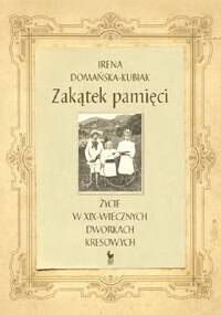 Zakątek pamięci. Życie w XIX-wiecznych dworkach kresowych - Irena Domańska-Kubiak