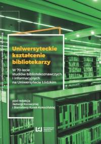 Uniwersyteckie kształcenie bibliotekarzy. W 70-lecie studiów bibliotekoznawczych i informacyjnych na Uniwersytecie Łódzkim - Konieczna Jadwiga, Kurek-Kokocińska Stanisława