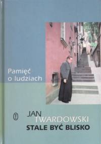 Pamięć o ludziach. Stale być blisko - Jan Twardowski