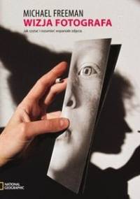 Wizja fotografa. Jak czytać i rozumieć wspaniałe zdjęcia - Michael Freeman