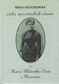 Córka mazowieckich równin, czyli Maria Skłodowska-Curie z Mazowsza - Teresa Kaczorowska