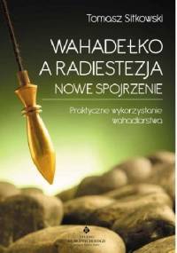 Wahadełko a radiestezja - nowe spojrzenie. Praktyczne wykorzystanie wahadlarstwa - Tomasz Sitkowski
