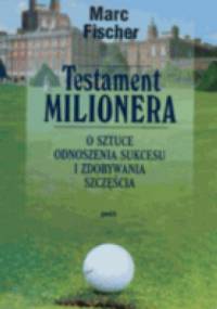 Testament milionera. O sztuce odnoszenia sukcesu i zdobywania szczęścia. - Marc Fischer
