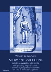 Słowianie Zachodni dzieje, obyczaje, wierzenia. Tom pierwszy. Część pierwsza: Słowiańszczyzna północno-zachodnia od I do VI wieku po Chr - Wilhelm Bogusławski