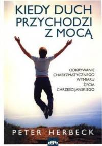 Kiedy duch przychodzi z mocą. Odkrywanie charyzmatycznego wymiaru życia chrześcijańskiego - Peter Herbeck