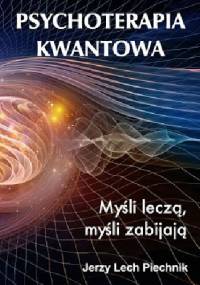 Psychoterapia kwantowa. Myśli leczą, myśli zabijają - Jerzy Lech Piechnik