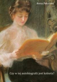Czy w tej autobiografii jest kobieta? Kobieca literatura dokumentu osobistego od początku XIX wieku do wybuchu II wojny światowej - Anna Pekaniec