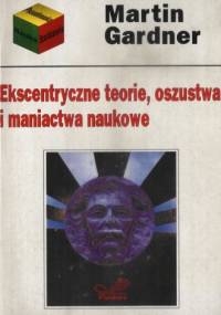 Ekscentryczne teorie, oszustwa i maniactwa naukowe - Martin Gardner