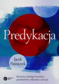 Predykacja. Elementy ontologii formalnej przedmiotów, własności i sytuacji - Jacek Paśniczek