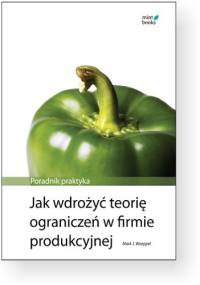 Jak wdrożyć teorię ograniczeń w firmie produkcyjnej: Poradnik praktyka - Mark Woeppel