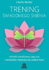 Trening świadomego śnienia. Techniki mindfulness, joga snu i buddyjskie medytacje na uważne życie - Charlie Morley