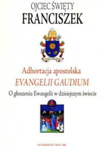 Evangelii Gaudium. Adhortacja Apostolska o głoszeniu Ewangelii w dzisiejszym świecie - Franciszek (papież)