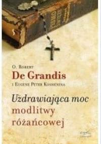 Uzdrawiająca moc modlitwy różańcowej - Robert de Grandis, Eugene Peter Koshenina