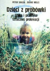 Dzieci z probówki. Etyka i praktyka sztucznej prokreacji - Peter Singer, Deane Wells