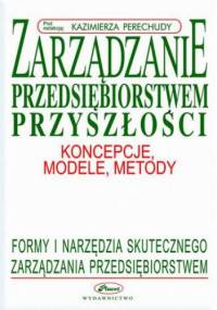 Zarządzanie przedsiębiorstwem przyszłości - koncepcje, modele, metody - Kazimierz Perechuda