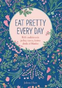 Eat Pretty Every Day. Rób codziennie jedną rzecz, która doda ci blasku - Jolene Hart