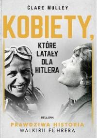 Kobiety, które latały dla Hitlera. Prawdziwa historia Walkirii Führera - Clare Mulley