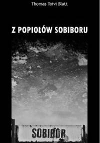 Z popiołów Sobiboru (skąd nie było powrotu) : historia przetrwania - Tomasz Toivi Blatt