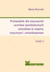 Przewodnik dla nauczycieli uczniów upośledzonych umysłowo w stopniu znacznym i umiarkowanym część II - Maria Piszczek
