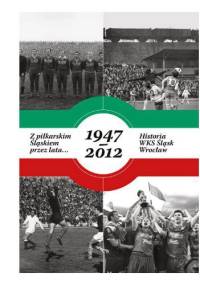 Z piłkarskim Śląskiem przez lata... Historia WKS Śląsk Wrocław 1947–2012 - Jarosław Maliniak