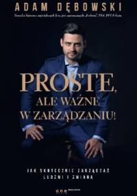 Proste, ale ważne w zarządzaniu! Jak skutecznie zarządzać ludźmi i zmianą - Adam Dębowski