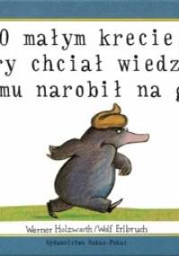 O małym krecie, który chciał wiedzieć, kto mu narobił na głowę - Wolf Erlbruch, Werner Holzwarth