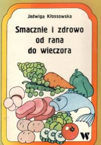 Smacznie i zdrowo od rana do wieczora - Jadwiga Kłossowska