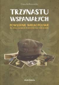 Trzynastu wspaniałych Powstanie wielkopolskie w życiu i losach powstańców i ich rodzin - Daina Kolbuszewska