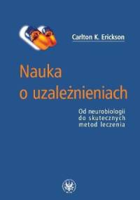 Nauka o uzależnieniach. Od neurobiologii do skutecznych metod leczenia - Carlton K. Erickson