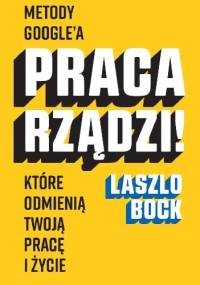 Praca rządzi! Metody Google'a, które odmienią twoją pracę i życie - Laszlo Bock