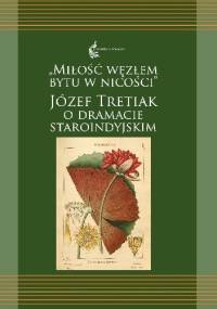 Miłość węzłem bytu w nicości. Józef Tretiak o dramacie staroindyjskim - Józef Tretiak, Halina Marlewicz