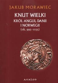 Knut Wielki. Król Anglii Danii i Norwegii (ok. 995- 1035) - Jakub Morawiec