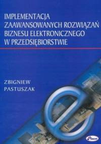 Implementacja zaawansowanych rozwiązań biznesu elektronicznego w przedsiębiorstwie - Pastuszak Zbigniew
