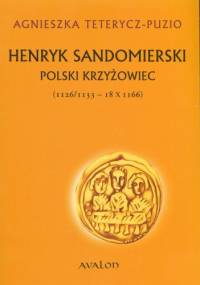 Henryk Sandomierski. Polski Krzyżowiec (1126/1133 - 18 X 1166) - Agnieszka Teterycz-Puzio