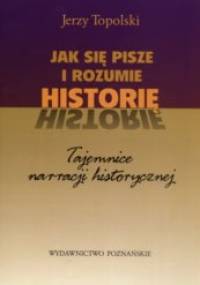 Jak sie pisze i rozumie historię. Tajemnice narracji historycznej. - Jerzy Topolski