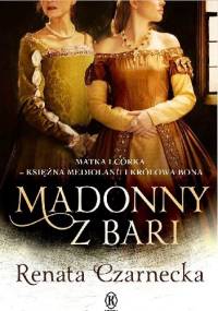 Madonny z Bari. Matka i córka - księżna Mediolanu i królowa Bona - Renata Czarnecka