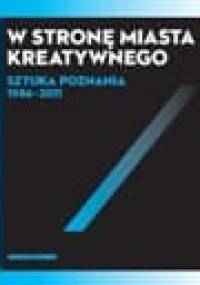 W stronę miasta kreatywnego. Sztuka Poznania 1986-2011. - Wojciech Makowiecki