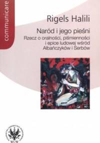 Naród i jego pieśni. Rzecz o oralności, piśmienności i epice ludowej wśród Albańczyków i Serbów - Rigels Halili