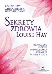 Sekrety zdrowia Louise Hay. Sprawdzone sposoby wprowadzania harmonii w ciele i duszy - Hay Louise