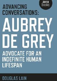 Advancing Conversations: Aubrey de Grey. Advocate for an Indefinite Human Lifespan - Douglas Lain