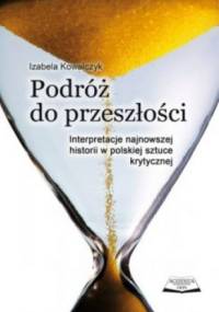Podróż do przeszłości. Interpretacje najnowszej historii w polskiej sztuce krytycznej. - Izabela Kowalczyk