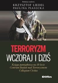 Terroryzm wczoraj i dziś. Księga pamiątkowa na 10-lecie Centrum Badań nad Terroryzmem Collegium Civitas - Krzysztof Liedel, Paulina Piasecka