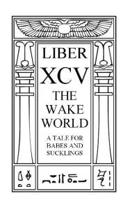 Liber XCV - The Wake World - A TALE FOR BABES AND SUCKLINGS - Aleister Crowley